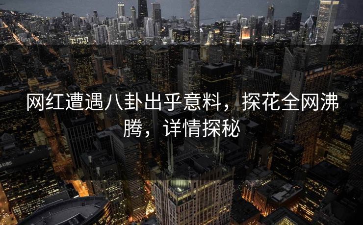 网红遭遇八卦出乎意料，探花全网沸腾，详情探秘