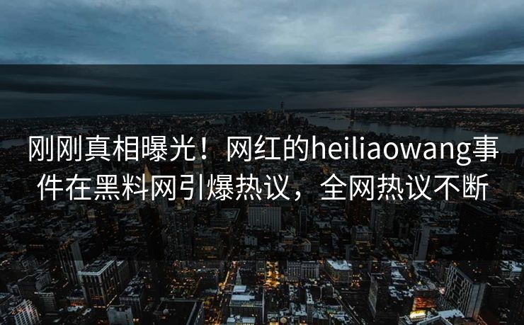 刚刚真相曝光！网红的heiliaowang事件在黑料网引爆热议，全网热议不断
