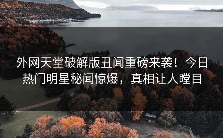 外网天堂破解版丑闻重磅来袭！今日热门明星秘闻惊爆，真相让人瞠目