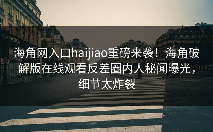 海角网入口haijiao重磅来袭！海角破解版在线观看反差圈内人秘闻曝光，细节太炸裂