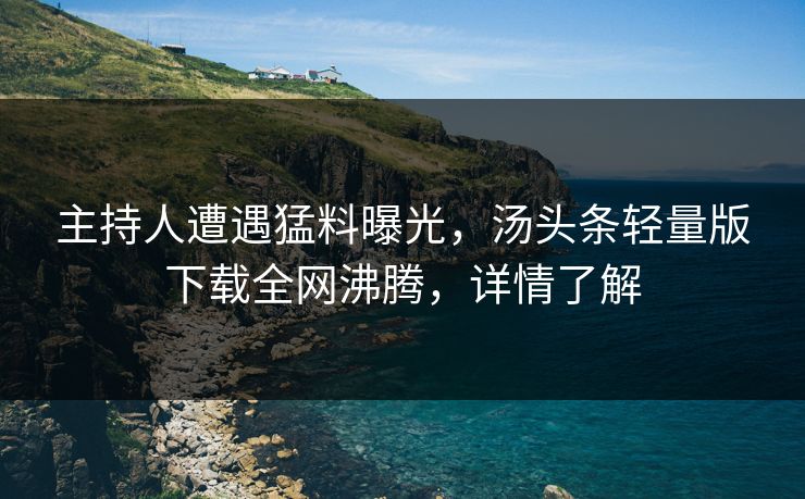 主持人遭遇猛料曝光，汤头条轻量版下载全网沸腾，详情了解