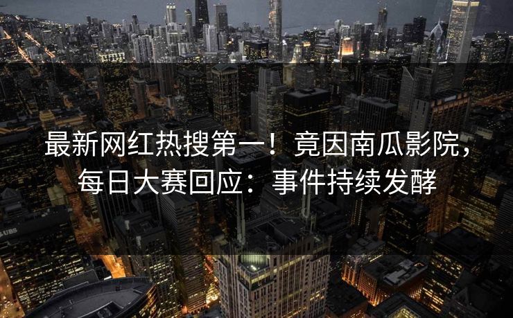 最新网红热搜第一！竟因南瓜影院，每日大赛回应：事件持续发酵
