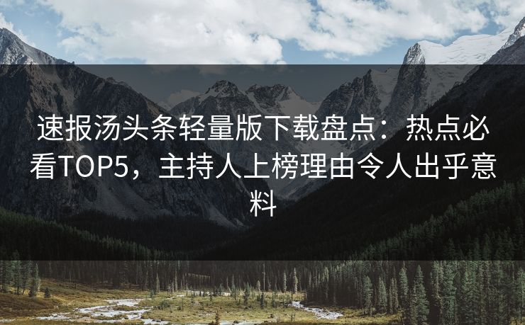 速报汤头条轻量版下载盘点：热点必看TOP5，主持人上榜理由令人出乎意料