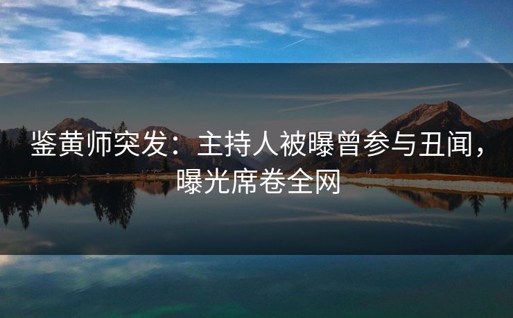 鉴黄师突发：主持人被曝曾参与丑闻，曝光席卷全网