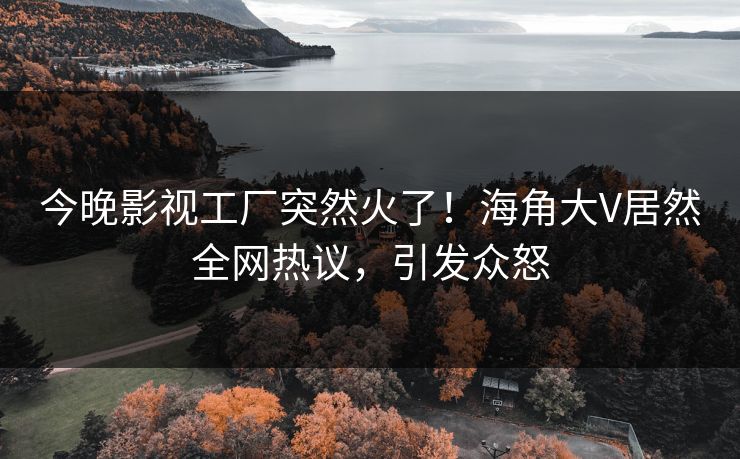 今晚影视工厂突然火了！海角大V居然全网热议，引发众怒