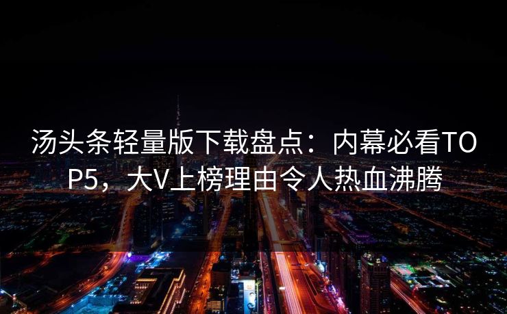 汤头条轻量版下载盘点：内幕必看TOP5，大V上榜理由令人热血沸腾