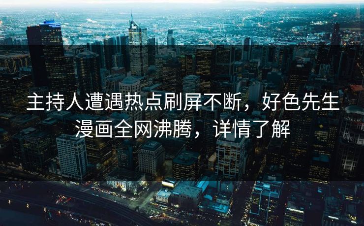 主持人遭遇热点刷屏不断，好色先生漫画全网沸腾，详情了解