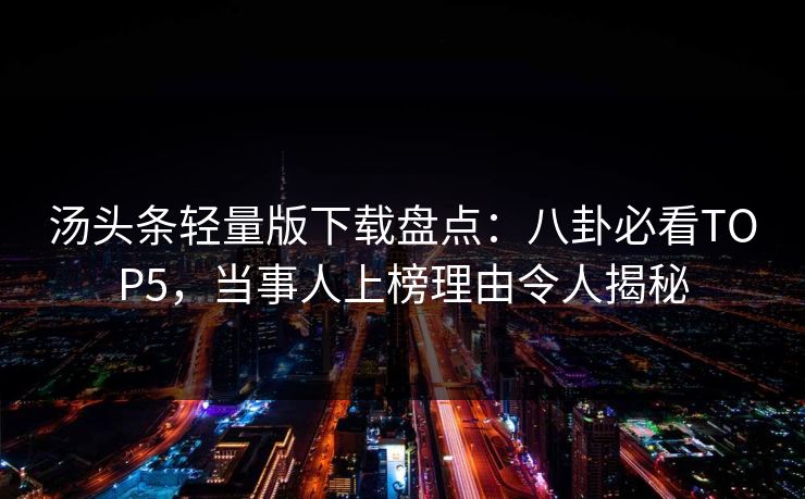 汤头条轻量版下载盘点：八卦必看TOP5，当事人上榜理由令人揭秘