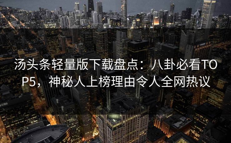 汤头条轻量版下载盘点：八卦必看TOP5，神秘人上榜理由令人全网热议
