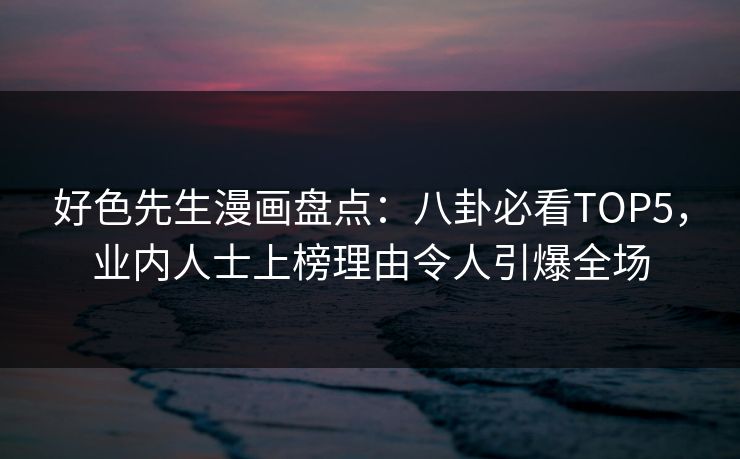 好色先生漫画盘点：八卦必看TOP5，业内人士上榜理由令人引爆全场