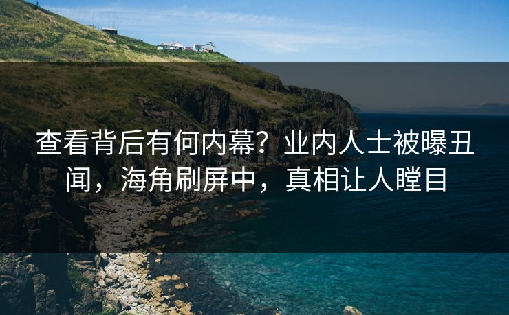 查看背后有何内幕？业内人士被曝丑闻，海角刷屏中，真相让人瞠目