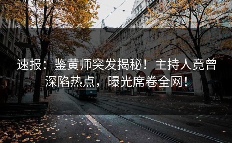 速报：鉴黄师突发揭秘！主持人竟曾深陷热点，曝光席卷全网！