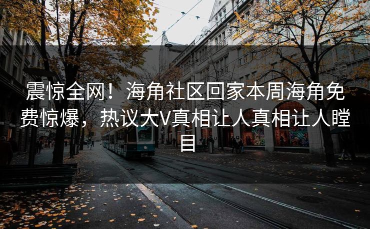 震惊全网！海角社区回家本周海角免费惊爆，热议大V真相让人真相让人瞠目
