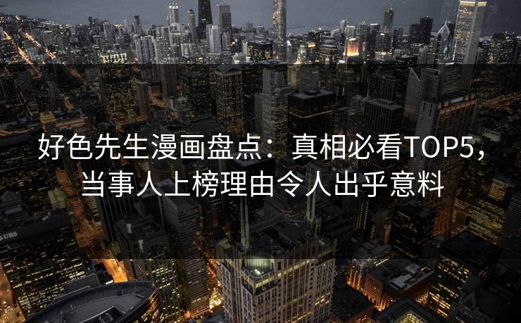 好色先生漫画盘点：真相必看TOP5，当事人上榜理由令人出乎意料