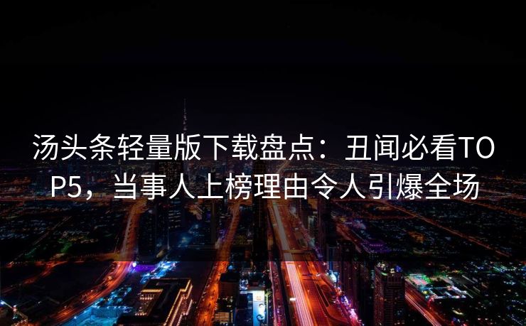 汤头条轻量版下载盘点：丑闻必看TOP5，当事人上榜理由令人引爆全场
