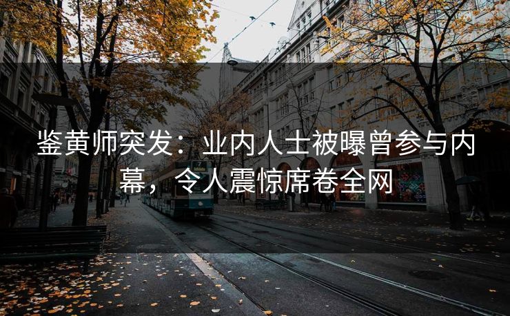 鉴黄师突发：业内人士被曝曾参与内幕，令人震惊席卷全网