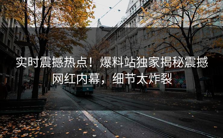 实时震撼热点！爆料站独家揭秘震撼网红内幕，细节太炸裂