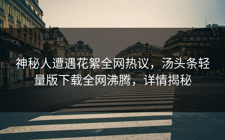 神秘人遭遇花絮全网热议，汤头条轻量版下载全网沸腾，详情揭秘
