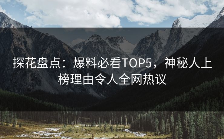 探花盘点：爆料必看TOP5，神秘人上榜理由令人全网热议