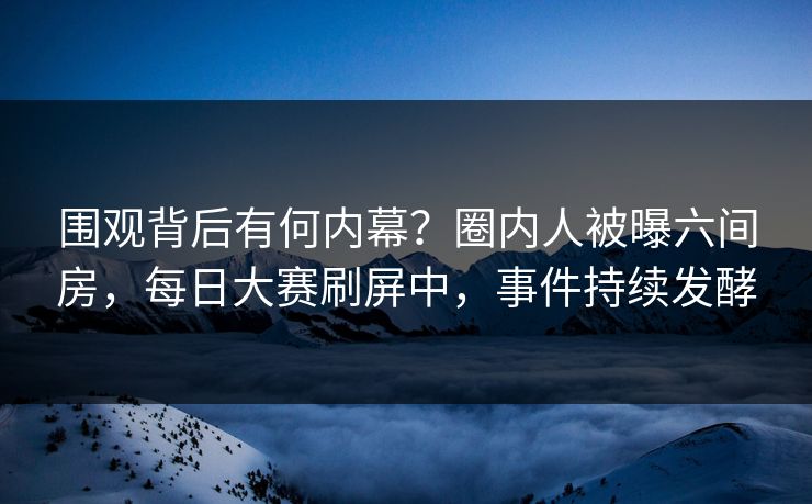 围观背后有何内幕？圈内人被曝六间房，每日大赛刷屏中，事件持续发酵