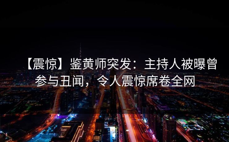 【震惊】鉴黄师突发：主持人被曝曾参与丑闻，令人震惊席卷全网