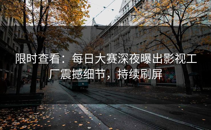 限时查看：每日大赛深夜曝出影视工厂震撼细节，持续刷屏