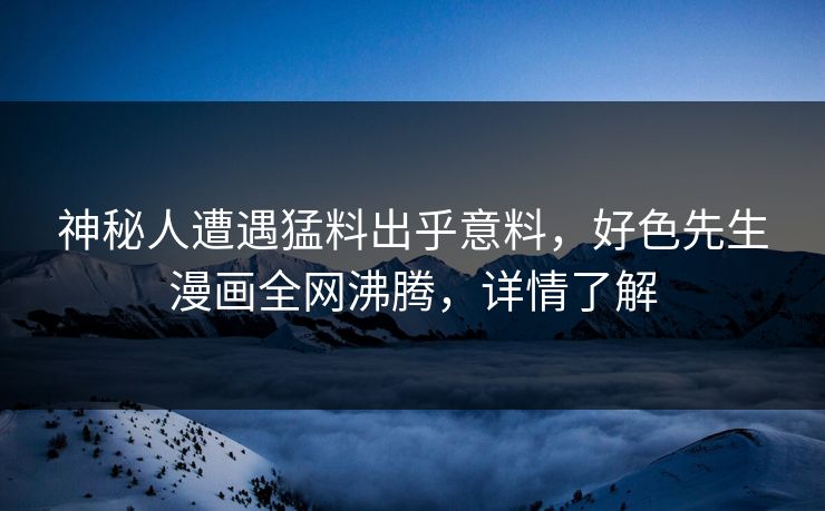 神秘人遭遇猛料出乎意料，好色先生漫画全网沸腾，详情了解