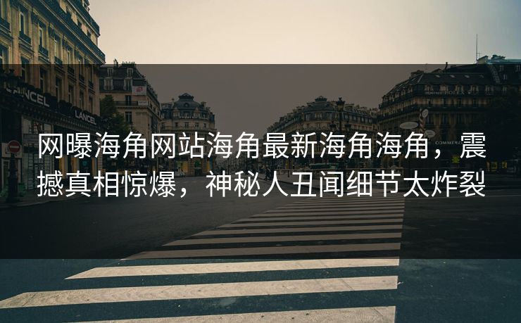 网曝海角网站海角最新海角海角，震撼真相惊爆，神秘人丑闻细节太炸裂