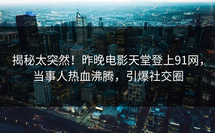 揭秘太突然！昨晚电影天堂登上91网，当事人热血沸腾，引爆社交圈