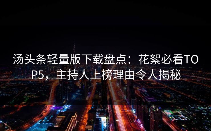 汤头条轻量版下载盘点：花絮必看TOP5，主持人上榜理由令人揭秘