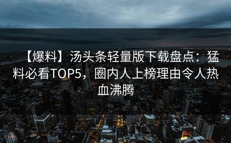 【爆料】汤头条轻量版下载盘点：猛料必看TOP5，圈内人上榜理由令人热血沸腾