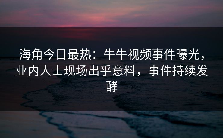 海角今日最热：牛牛视频事件曝光，业内人士现场出乎意料，事件持续发酵