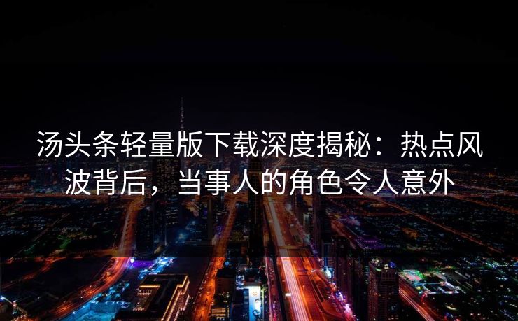 汤头条轻量版下载深度揭秘：热点风波背后，当事人的角色令人意外