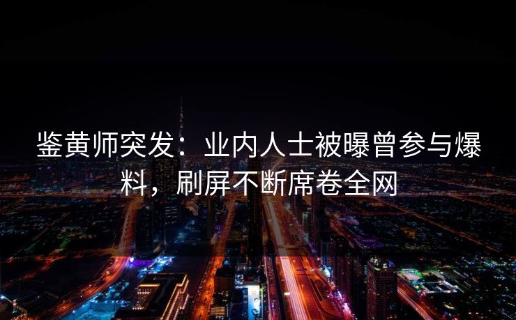 鉴黄师突发：业内人士被曝曾参与爆料，刷屏不断席卷全网