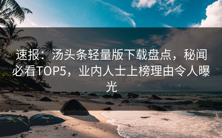 速报：汤头条轻量版下载盘点，秘闻必看TOP5，业内人士上榜理由令人曝光