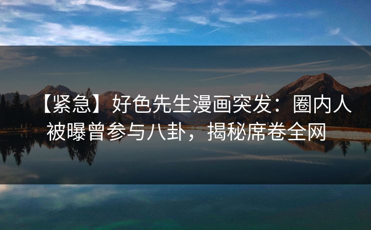 【紧急】好色先生漫画突发：圈内人被曝曾参与八卦，揭秘席卷全网