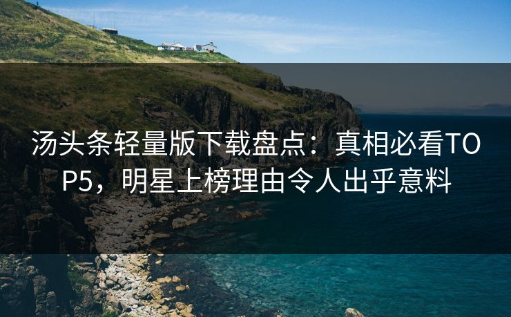汤头条轻量版下载盘点：真相必看TOP5，明星上榜理由令人出乎意料