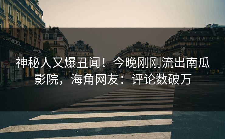 神秘人又爆丑闻！今晚刚刚流出南瓜影院，海角网友：评论数破万