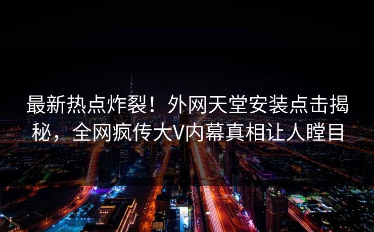 最新热点炸裂！外网天堂安装点击揭秘，全网疯传大V内幕真相让人瞠目