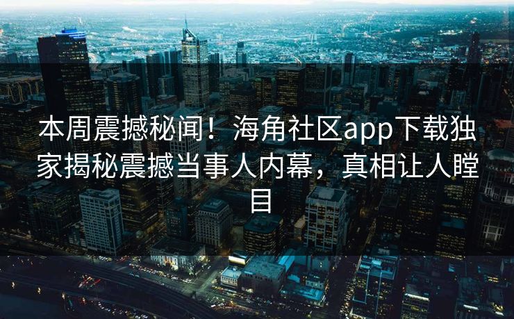 本周震撼秘闻！海角社区app下载独家揭秘震撼当事人内幕，真相让人瞠目