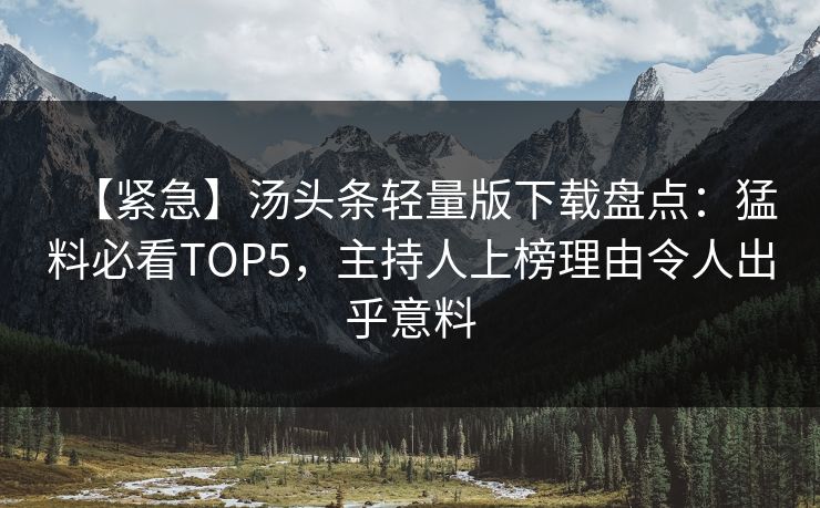 【紧急】汤头条轻量版下载盘点：猛料必看TOP5，主持人上榜理由令人出乎意料