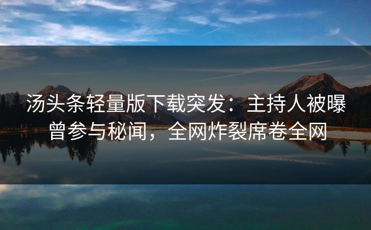 汤头条轻量版下载突发：主持人被曝曾参与秘闻，全网炸裂席卷全网