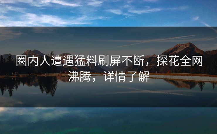 圈内人遭遇猛料刷屏不断，探花全网沸腾，详情了解
