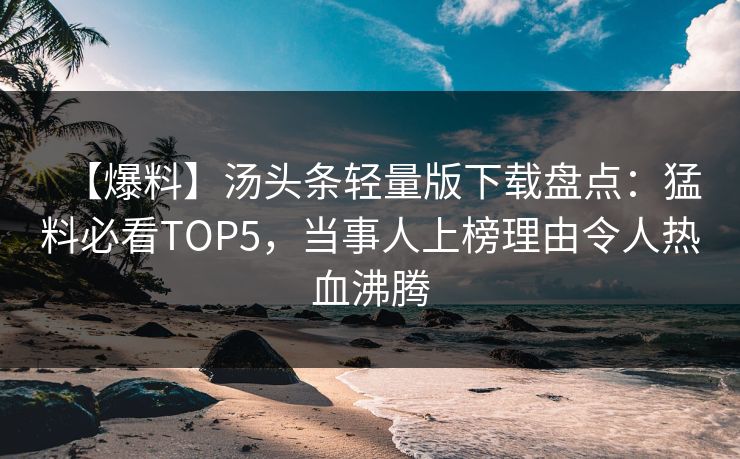 【爆料】汤头条轻量版下载盘点：猛料必看TOP5，当事人上榜理由令人热血沸腾
