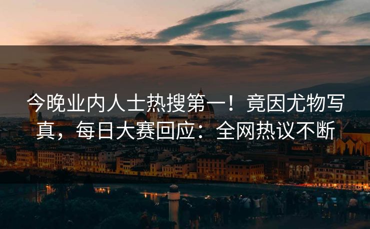 今晚业内人士热搜第一！竟因尤物写真，每日大赛回应：全网热议不断