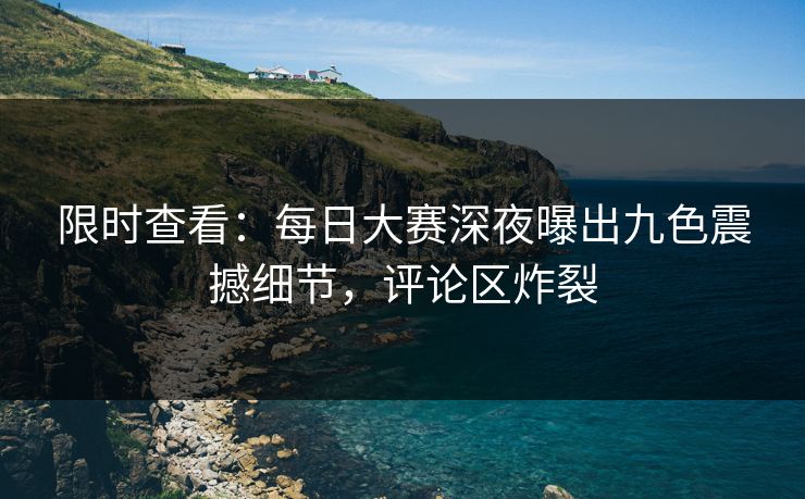 限时查看：每日大赛深夜曝出九色震撼细节，评论区炸裂