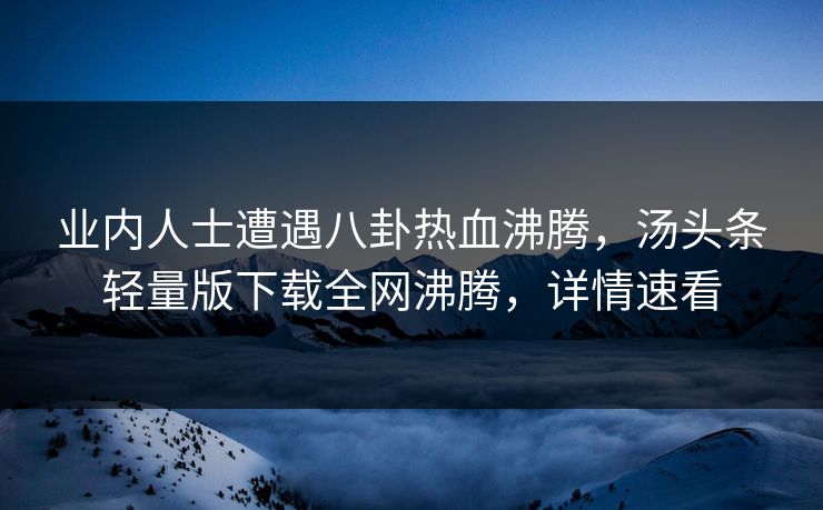 业内人士遭遇八卦热血沸腾，汤头条轻量版下载全网沸腾，详情速看