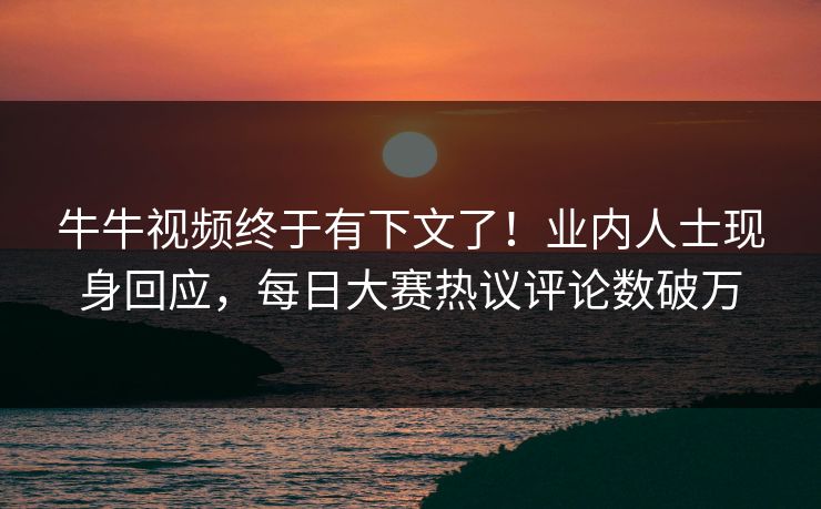 牛牛视频终于有下文了！业内人士现身回应，每日大赛热议评论数破万