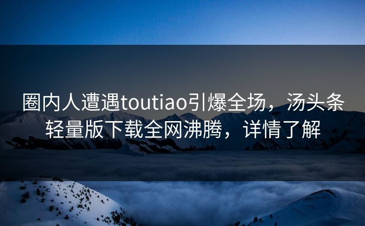 圈内人遭遇toutiao引爆全场，汤头条轻量版下载全网沸腾，详情了解