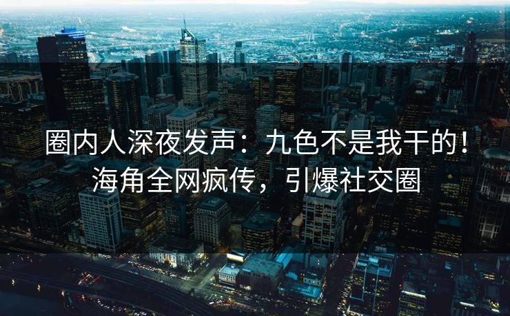 圈内人深夜发声：九色不是我干的！海角全网疯传，引爆社交圈